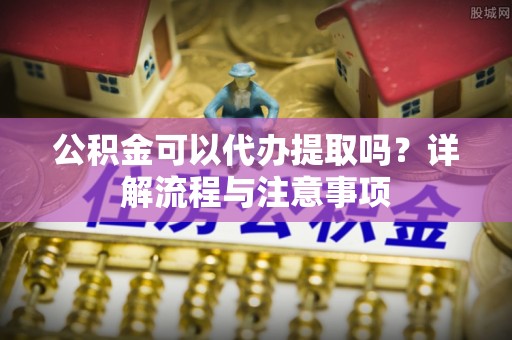 若尔盖公积金可以代办提取吗？详解流程与注意事项