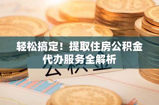 若尔盖轻松搞定！提取住房公积金代办服务全解析