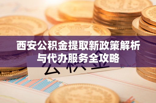 若尔盖西安公积金提取新政策解析与代办服务全攻略