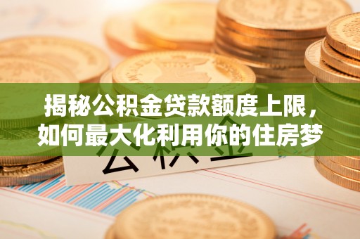 若尔盖揭秘公积金贷款额度上限，如何最大化利用你的住房梦？