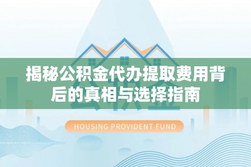 若尔盖揭秘公积金代办提取费用背后的真相与选择指南