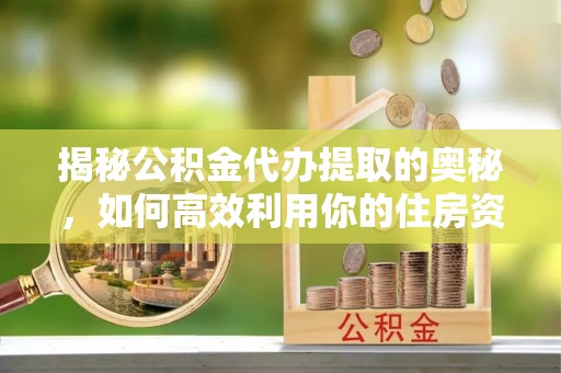 若尔盖揭秘公积金代办提取的奥秘，如何高效利用你的住房资金