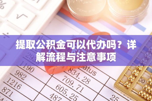 若尔盖提取公积金可以代办吗？详解流程与注意事项