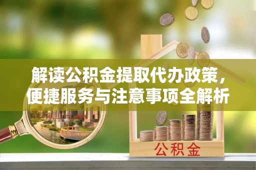 若尔盖解读公积金提取代办政策，便捷服务与注意事项全解析