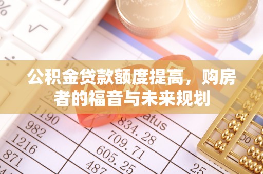 若尔盖公积金贷款额度提高，购房者的福音与未来规划
