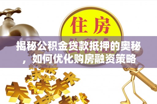 若尔盖揭秘公积金贷款抵押的奥秘，如何优化购房融资策略