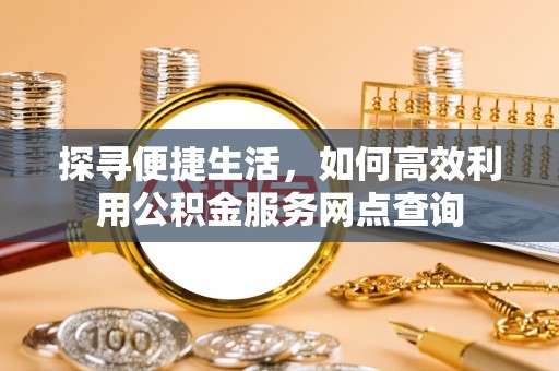 若尔盖探寻便捷生活，如何高效利用公积金服务网点查询
