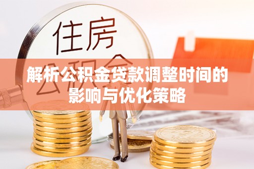 若尔盖解析公积金贷款调整时间的影响与优化策略