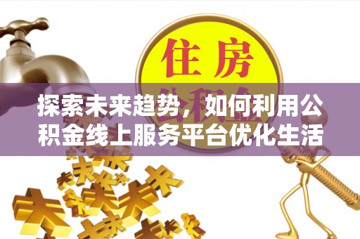 若尔盖探索未来趋势，如何利用公积金线上服务平台优化生活