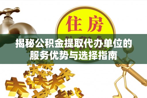 若尔盖揭秘公积金提取代办单位的服务优势与选择指南