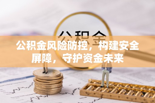 若尔盖公积金风险防控，构建安全屏障，守护资金未来