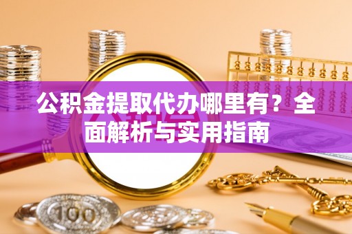 若尔盖公积金提取代办哪里有？全面解析与实用指南