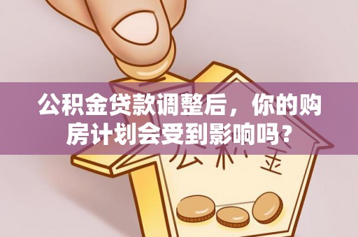 若尔盖公积金贷款调整后，你的购房计划会受到影响吗？