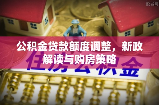 若尔盖公积金贷款额度调整，新政解读与购房策略