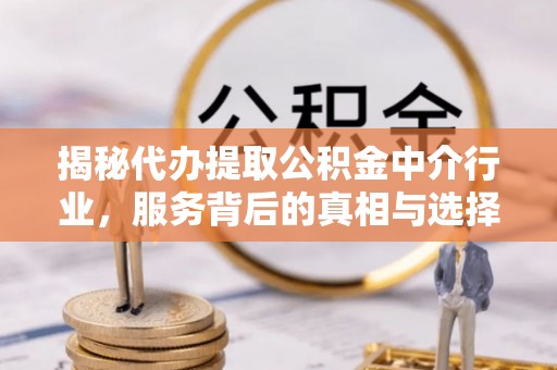 若尔盖揭秘代办提取公积金中介行业，服务背后的真相与选择指南