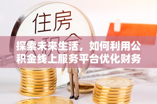 若尔盖探索未来生活，如何利用公积金线上服务平台优化财务管理