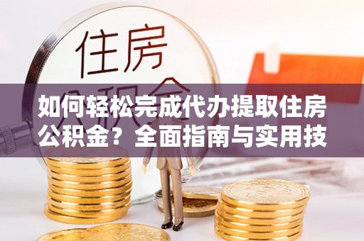 若尔盖如何轻松完成代办提取住房公积金？全面指南与实用技巧
