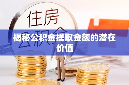若尔盖揭秘公积金提取金额的潜在价值