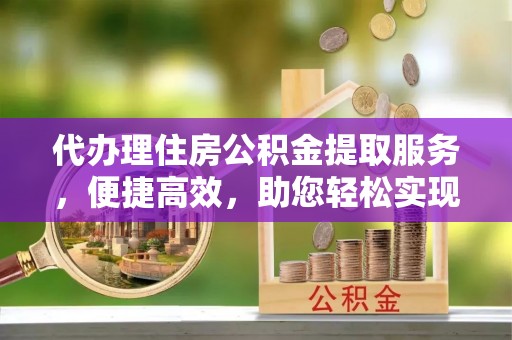 若尔盖代办理住房公积金提取服务，便捷高效，助您轻松实现资金规划