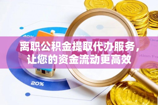 若尔盖离职公积金提取代办服务，让您的资金流动更高效