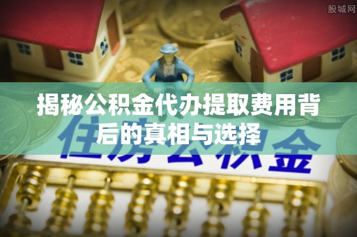若尔盖揭秘公积金代办提取费用背后的真相与选择