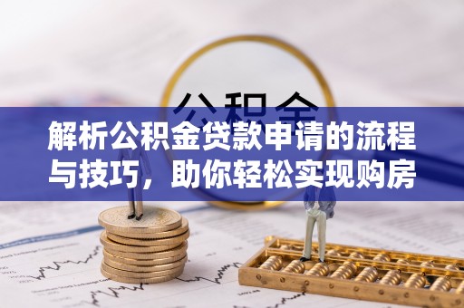 若尔盖解析公积金贷款申请的流程与技巧，助你轻松实现购房梦想