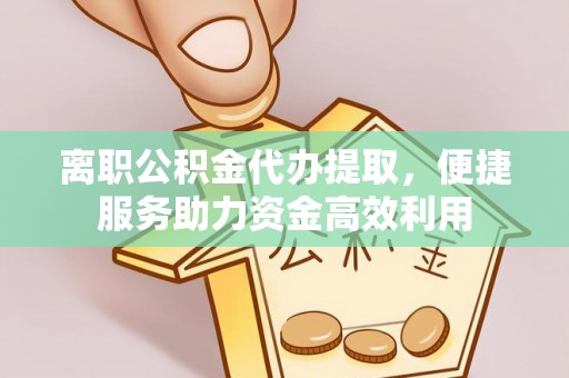 若尔盖离职公积金代办提取，便捷服务助力资金高效利用