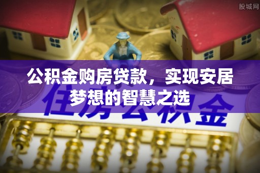 若尔盖公积金购房贷款，实现安居梦想的智慧之选