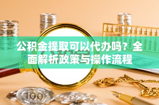 若尔盖公积金提取可以代办吗？全面解析政策与操作流程