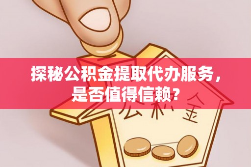 若尔盖探秘公积金提取代办服务，是否值得信赖？