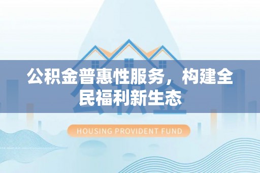 若尔盖公积金普惠性服务，构建全民福利新生态