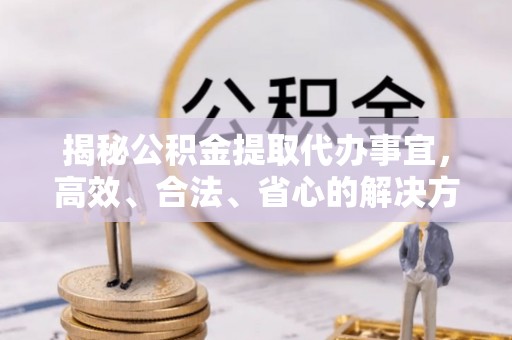 若尔盖揭秘公积金提取代办事宜，高效、合法、省心的解决方案