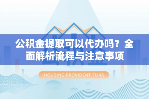 若尔盖公积金提取可以代办吗？全面解析流程与注意事项