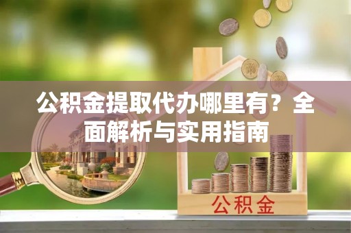 若尔盖公积金提取代办哪里有？全面解析与实用指南