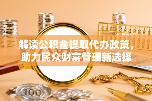 若尔盖解读公积金提取代办政策，助力民众财富管理新选择