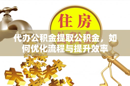 若尔盖代办公积金提取公积金，如何优化流程与提升效率