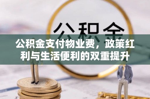 若尔盖公积金支付物业费，政策红利与生活便利的双重提升