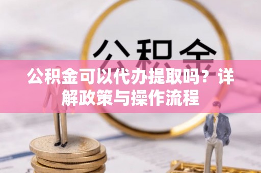 若尔盖公积金可以代办提取吗？详解政策与操作流程