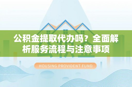 若尔盖公积金提取代办吗？全面解析服务流程与注意事项