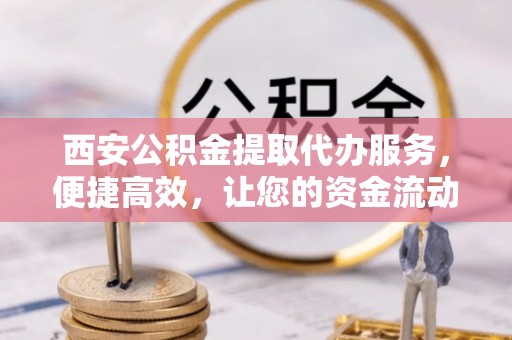 若尔盖西安公积金提取代办服务，便捷高效，让您的资金流动无忧