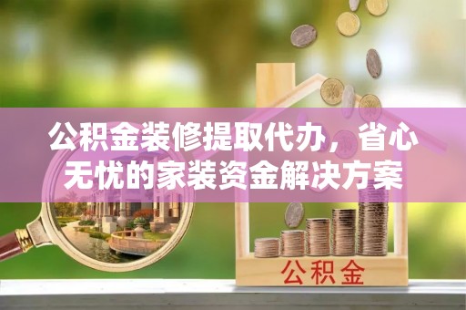 若尔盖公积金装修提取代办，省心无忧的家装资金解决方案