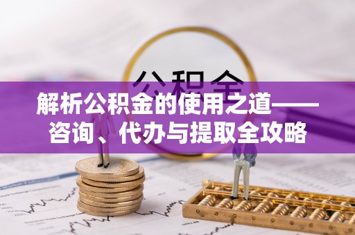 若尔盖解析公积金的使用之道——咨询、代办与提取全攻略