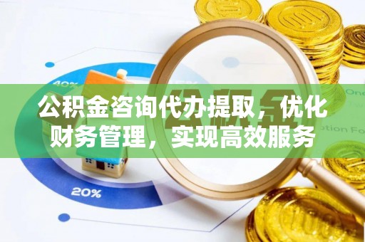若尔盖公积金咨询代办提取，优化财务管理，实现高效服务