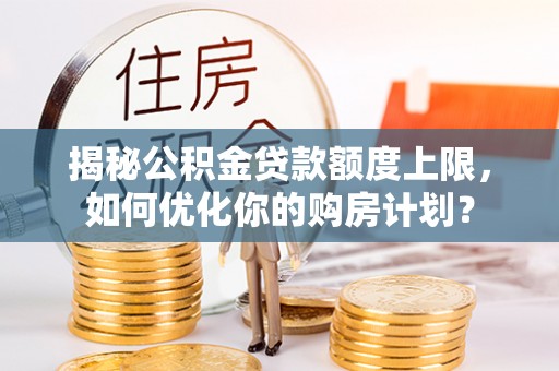 若尔盖揭秘公积金贷款额度上限，如何优化你的购房计划？