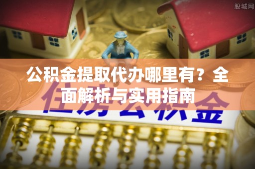 若尔盖公积金提取代办哪里有？全面解析与实用指南