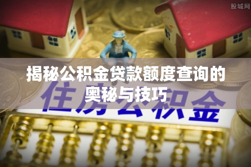 若尔盖揭秘公积金贷款额度查询的奥秘与技巧