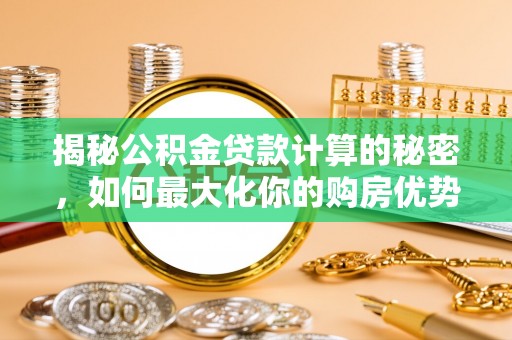 若尔盖揭秘公积金贷款计算的秘密，如何最大化你的购房优势