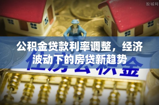 若尔盖公积金贷款利率调整，经济波动下的房贷新趋势
