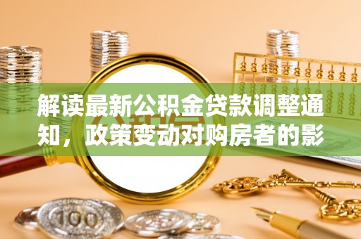 若尔盖解读最新公积金贷款调整通知，政策变动对购房者的影响