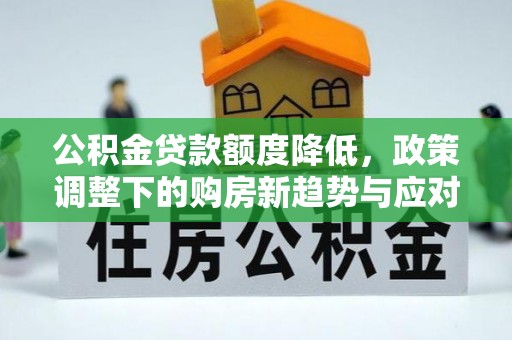 若尔盖公积金贷款额度降低，政策调整下的购房新趋势与应对策略